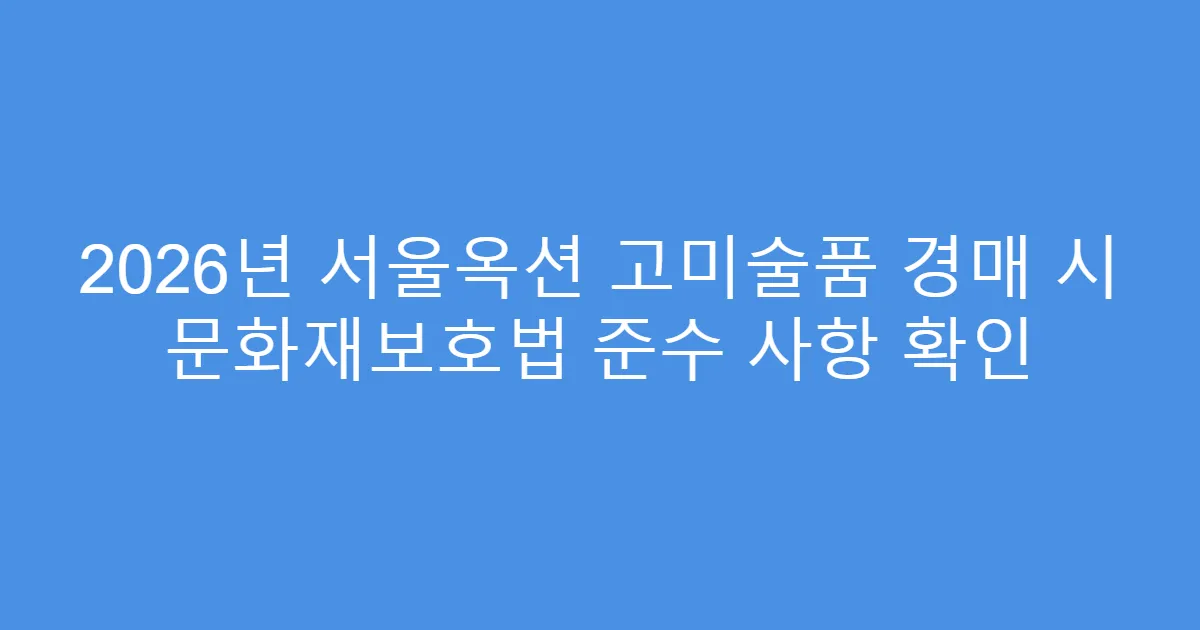 2026년 서울옥션 고미술품 경매 시 문화재보호법 준수 사항 확인