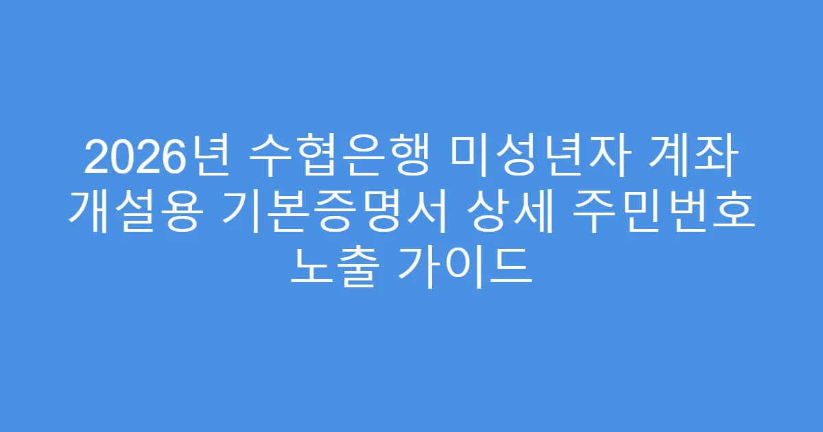 2026년 수협은행 미성년자 계좌 개설용 기본증명서 상세 주민번호 노출 가이드