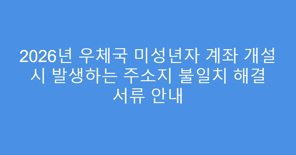 2026년 우체국 미성년자 계좌 개설 시 발생하는 주소지 불일치 해결 서류 안내