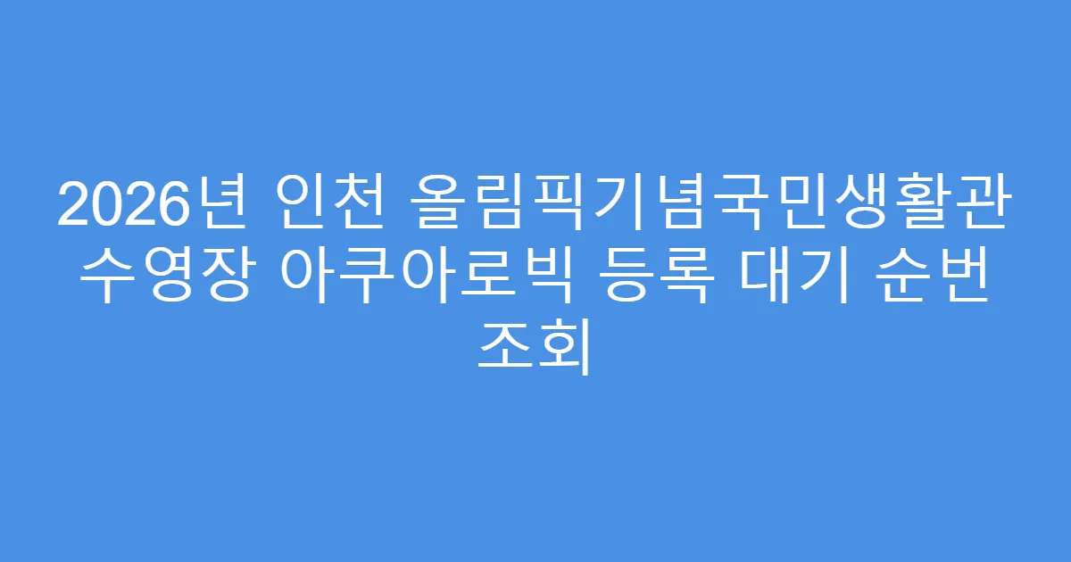 2026년 인천 올림픽기념국민생활관 수영장 아쿠아로빅 등록 대기 순번 조회