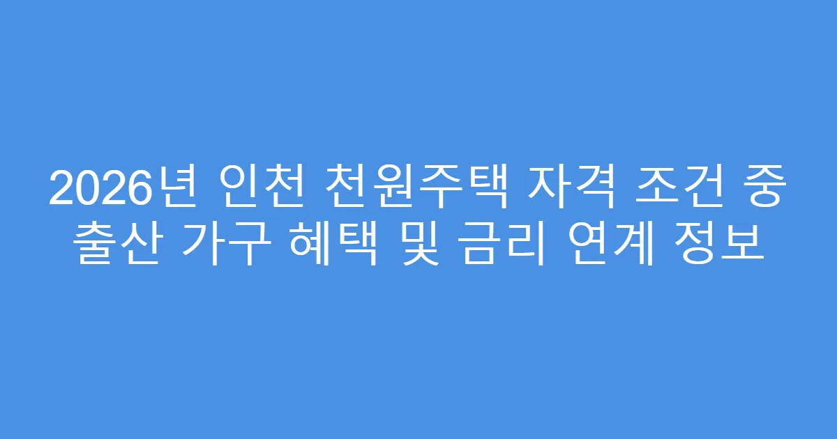 2026년 인천 천원주택 자격 조건 중 출산 가구 혜택 및 금리 연계 정보