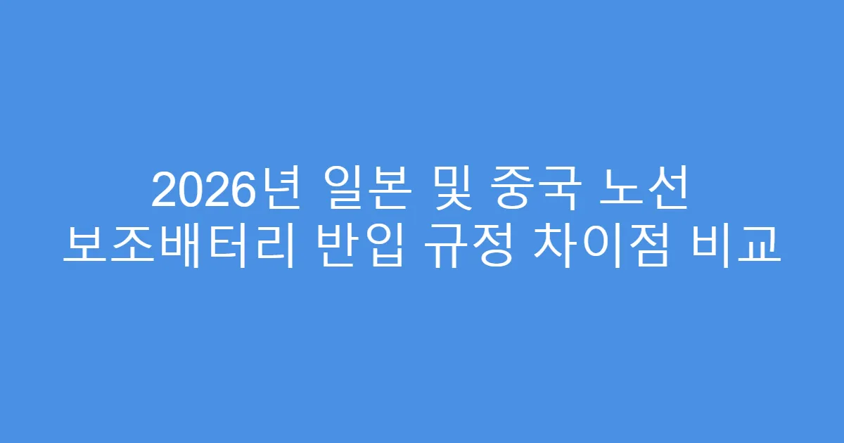 2026년 일본 및 중국 노선 보조배터리 반입 규정 차이점 비교