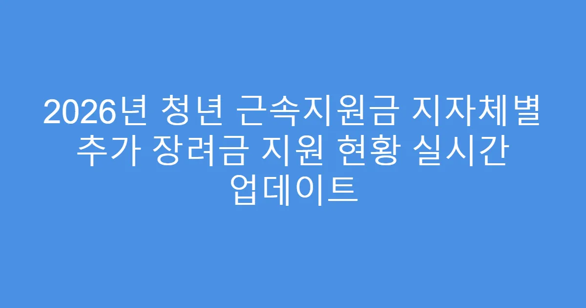 2026년 청년 근속지원금 지자체별 추가 장려금 지원 현황 실시간 업데이트