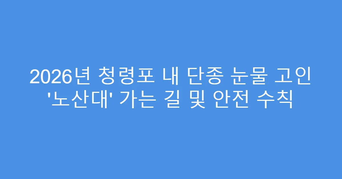 2026년 청령포 내 단종 눈물 고인 ‘노산대’ 가는 길 및 안전 수칙