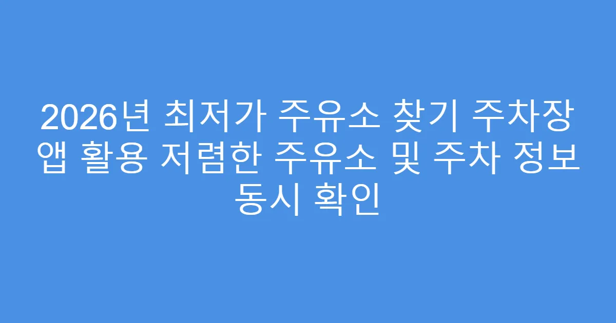 2026년 최저가 주유소 찾기 주차장 앱 활용 저렴한 주유소 및 주차 정보 동시 확인