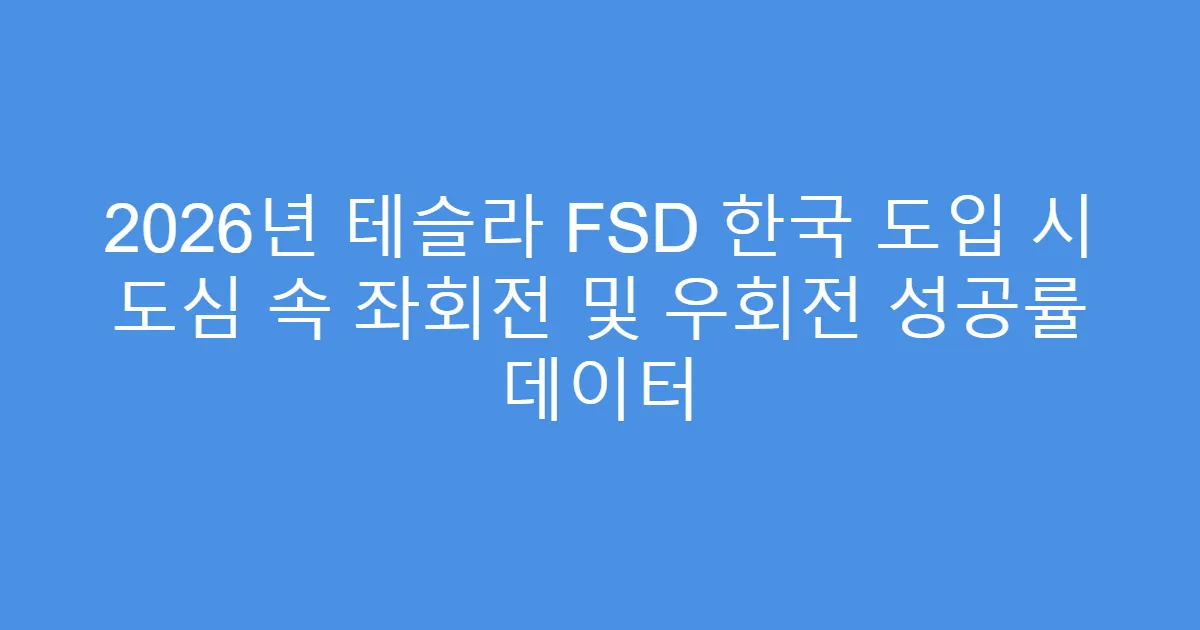2026년 테슬라 FSD 한국 도입 시 도심 속 좌회전 및 우회전 성공률 데이터