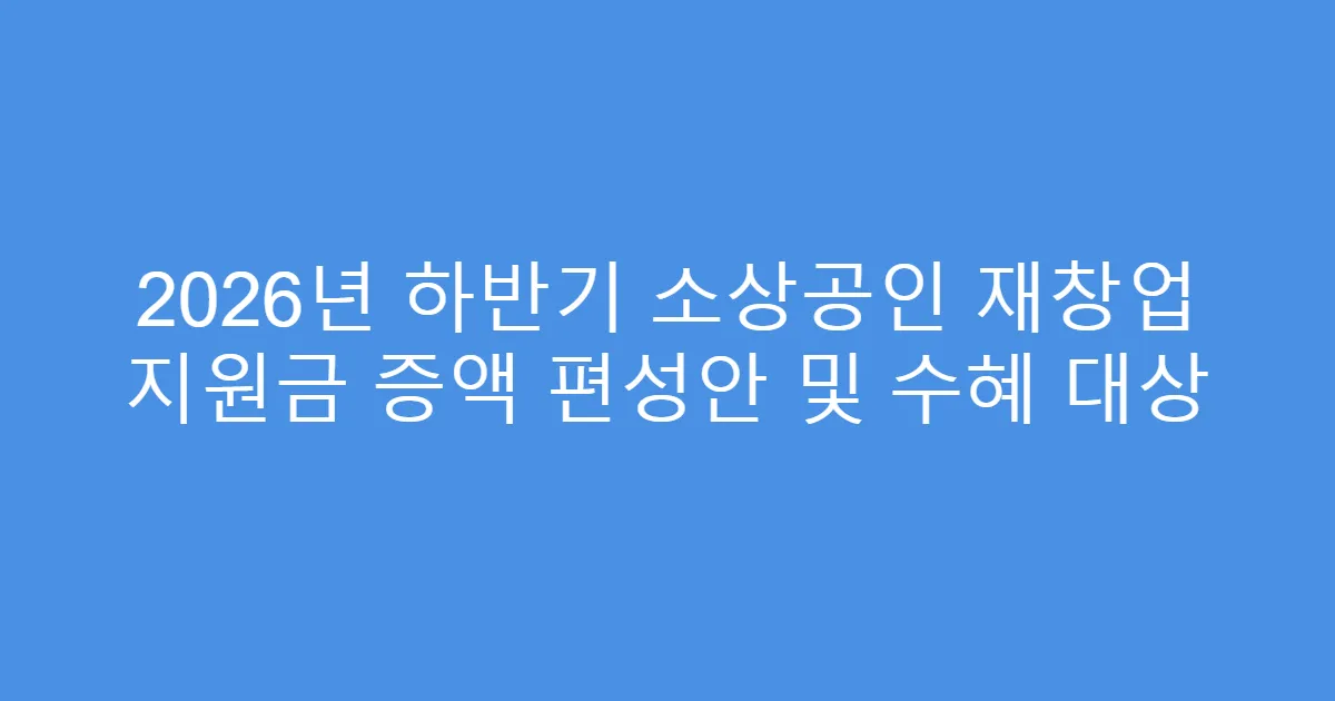 2026년 하반기 소상공인 재창업 지원금 증액 편성안 및 수혜 대상