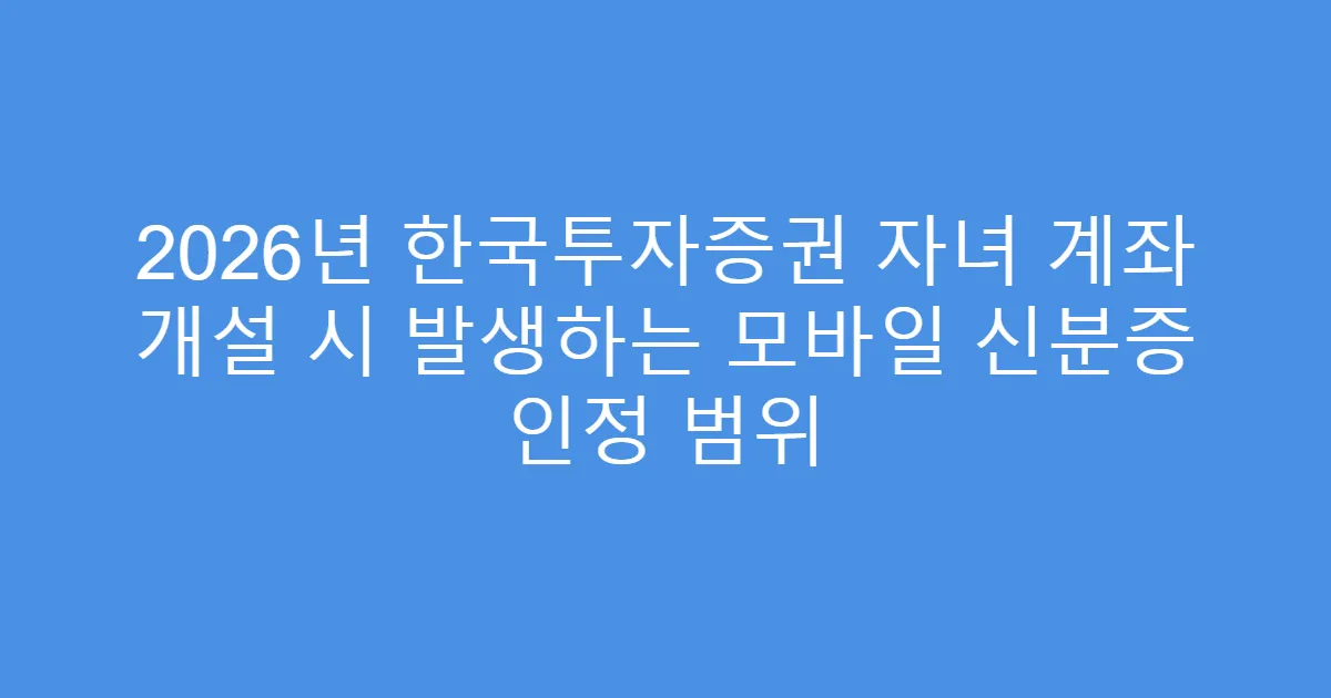 2026년 한국투자증권 자녀 계좌 개설 시 발생하는 모바일 신분증 인정 범위