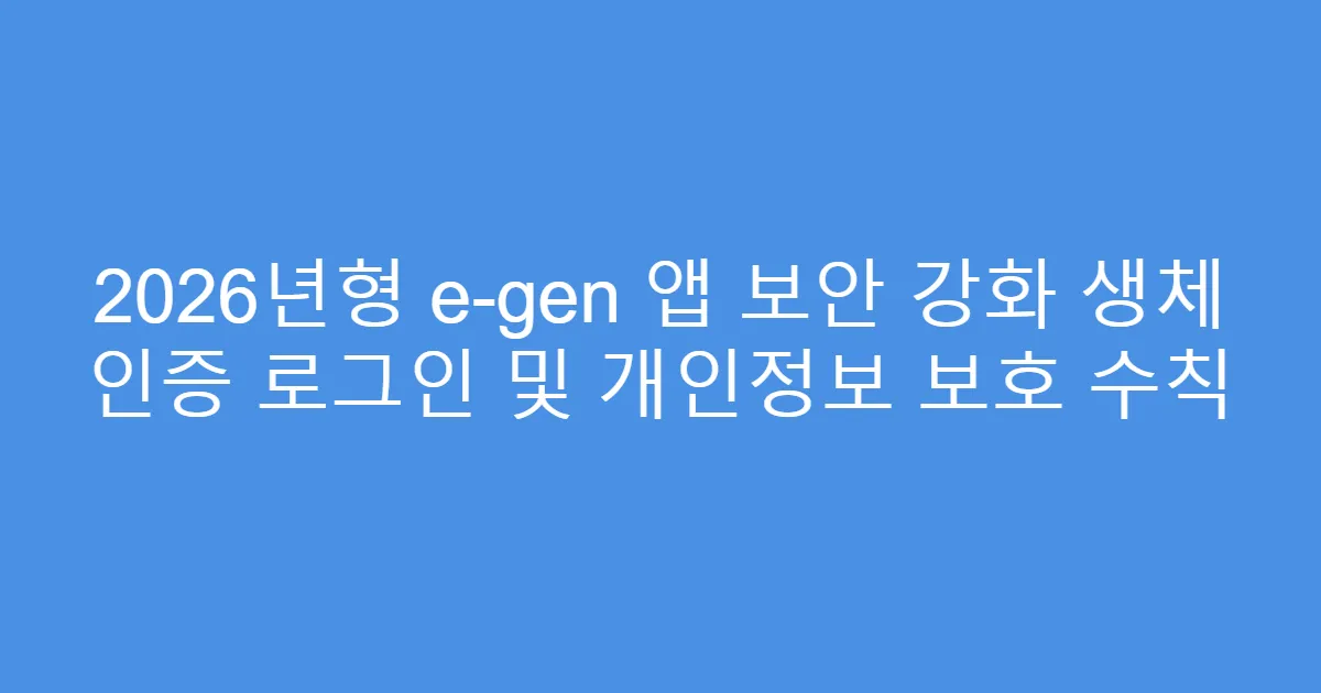 2026년형 e-gen 앱 보안 강화 생체 인증 로그인 및 개인정보 보호 수칙