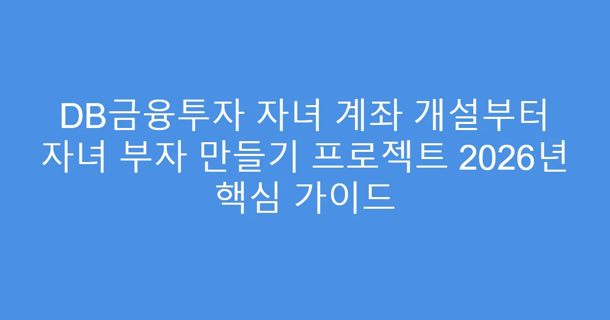 DB금융투자 자녀 계좌 개설부터 자녀 부자 만들기 프로젝트 2026년 핵심 가이드