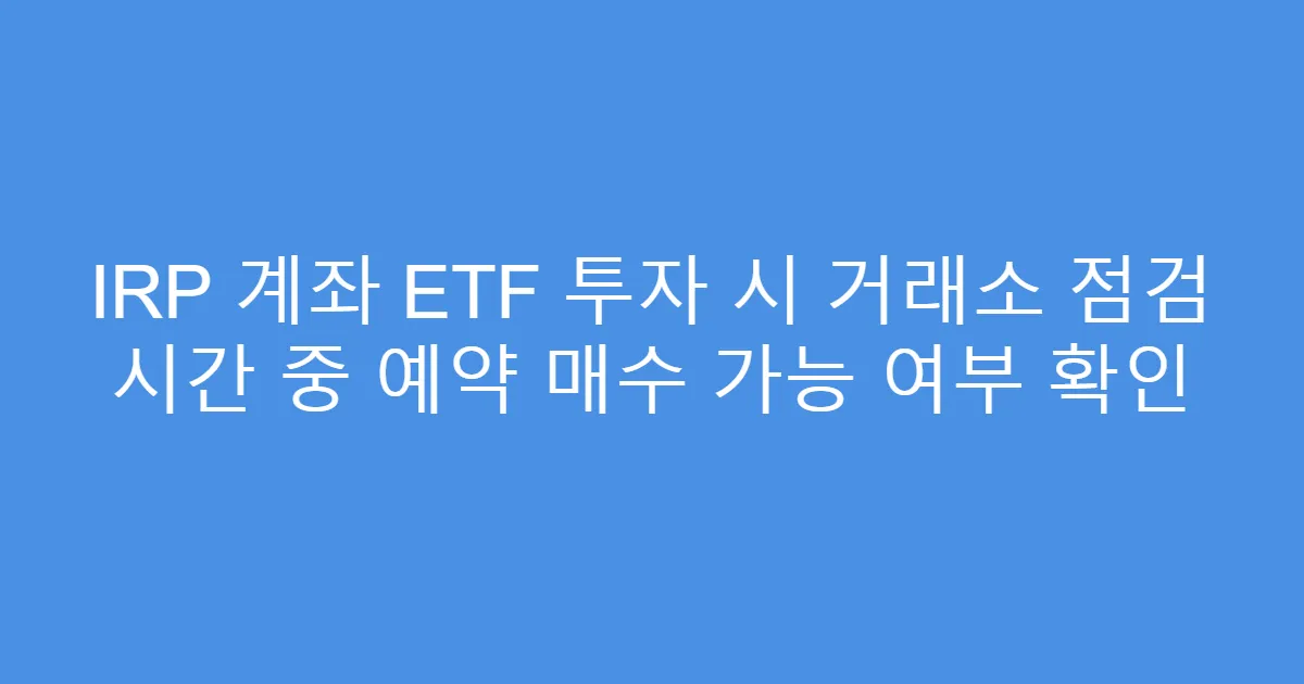 IRP 계좌 ETF 투자 시 거래소 점검 시간 중 예약 매수 가능 여부 확인