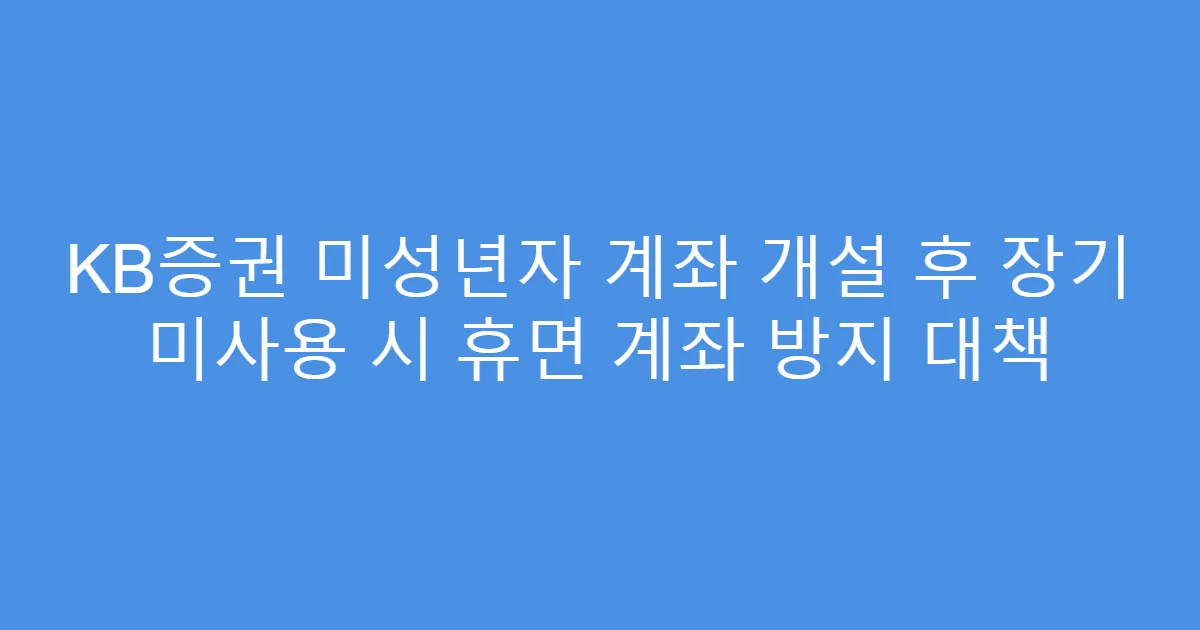 KB증권 미성년자 계좌 개설 후 장기 미사용 시 휴면 계좌 방지 대책
