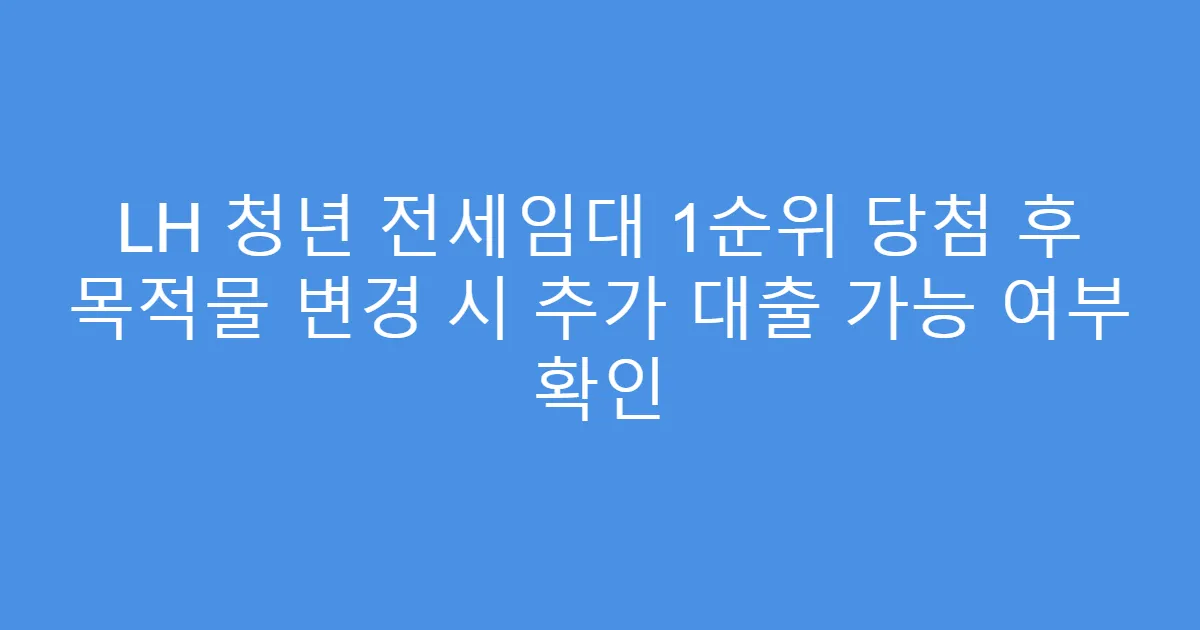 LH 청년 전세임대 1순위 당첨 후 목적물 변경 시 추가 대출 가능 여부 확인