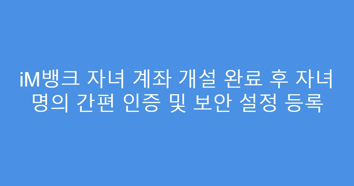 iM뱅크 자녀 계좌 개설 완료 후 자녀 명의 간편 인증 및 보안 설정 등록