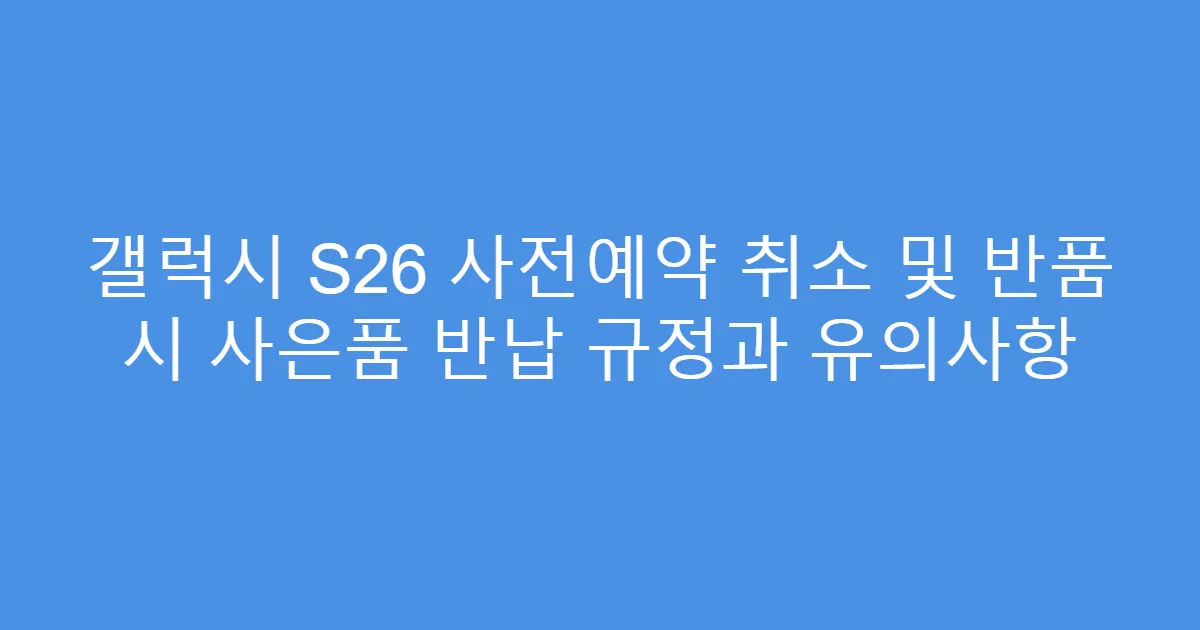 갤럭시 S26 사전예약 취소 및 반품 시 사은품 반납 규정과 유의사항
