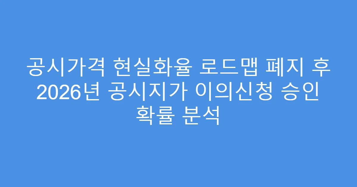공시가격 현실화율 로드맵 폐지 후 2026년 공시지가 이의신청 승인 확률 분석