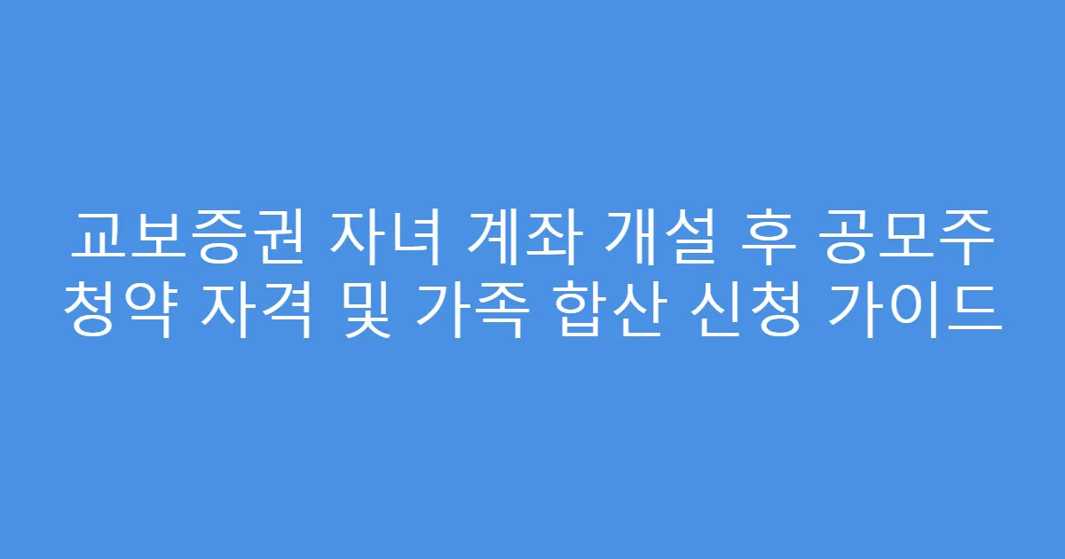 교보증권 자녀 계좌 개설 후 공모주 청약 자격 및 가족 합산 신청 가이드