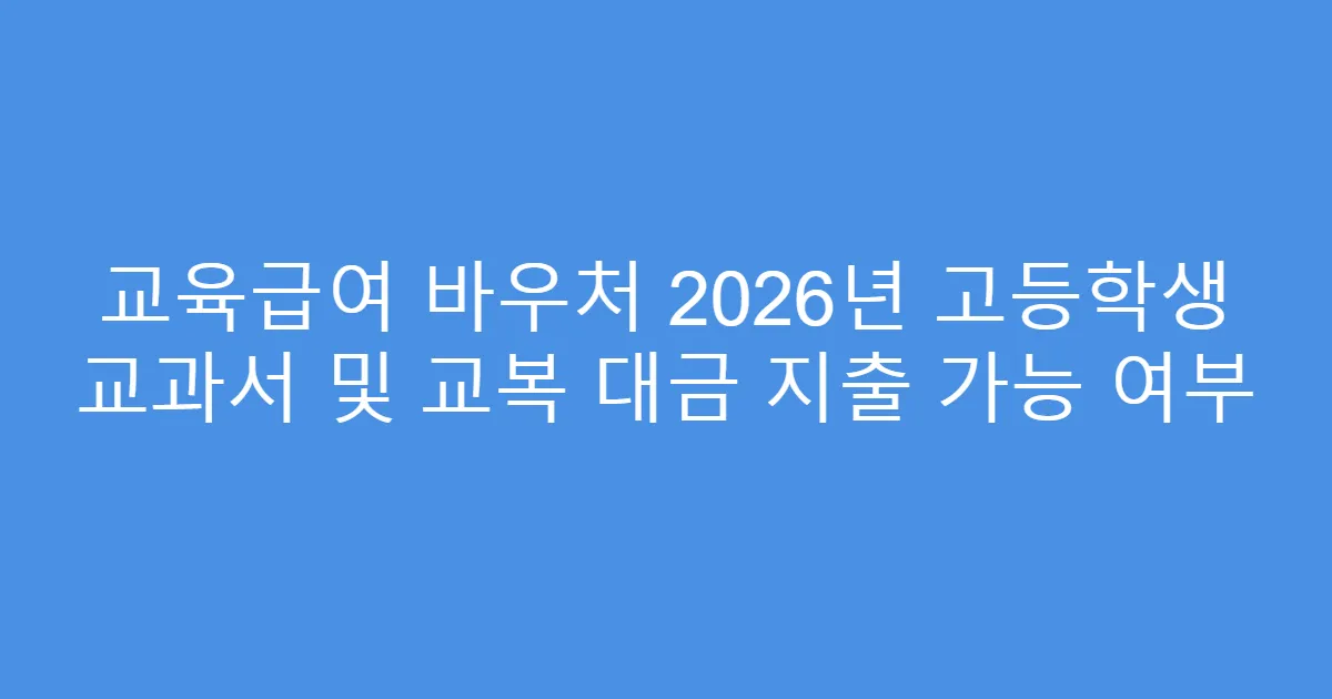 교육급여 바우처 2026년 고등학생 교과서 및 교복 대금 지출 가능 여부