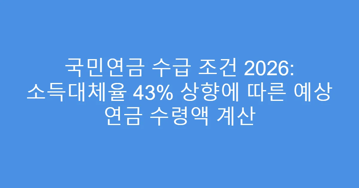 국민연금 수급 조건 2026: 소득대체율 43% 상향에 따른 예상 연금 수령액 계산