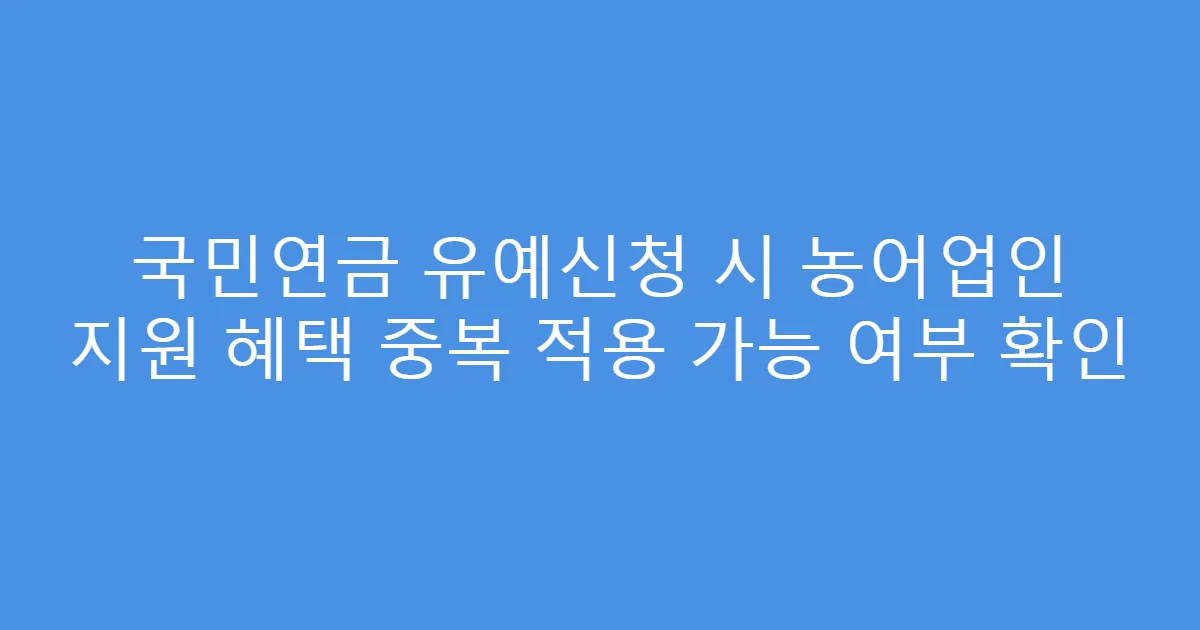 국민연금 유예신청 시 농어업인 지원 혜택 중복 적용 가능 여부 확인