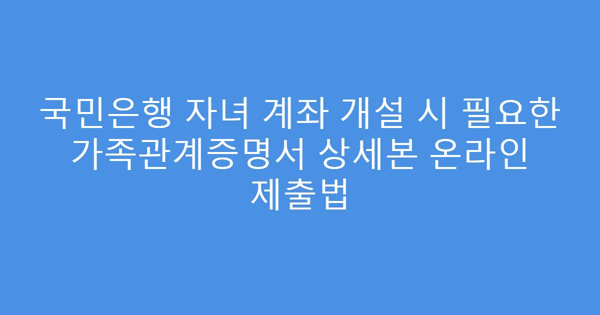 국민은행 자녀 계좌 개설 시 필요한 가족관계증명서 상세본 온라인 제출법