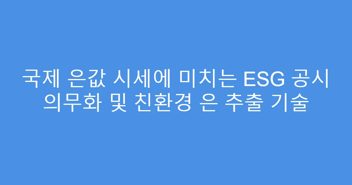 국제 은값 시세에 미치는 ESG 공시 의무화 및 친환경 은 추출 기술