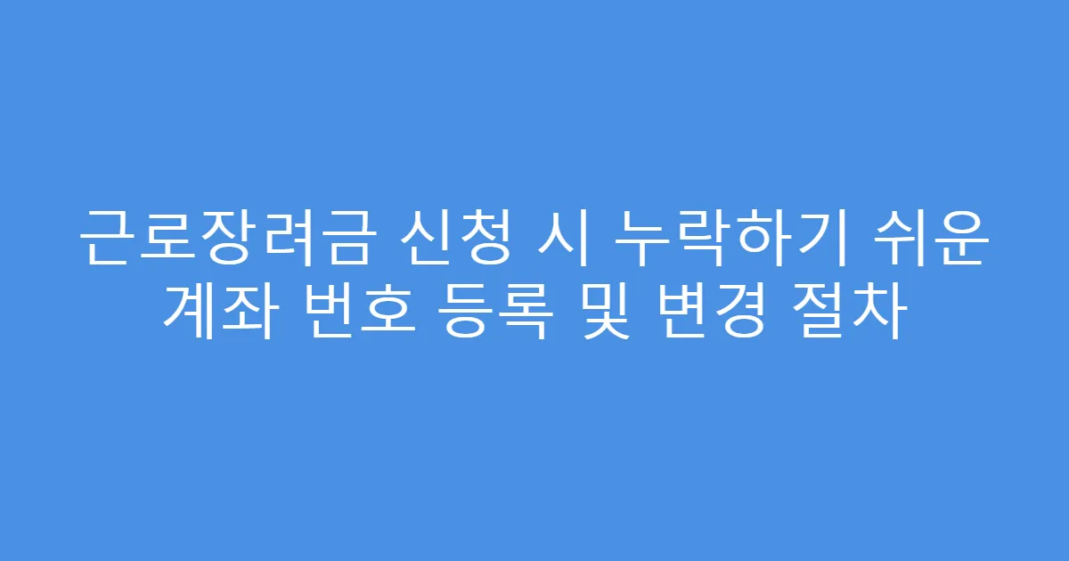 근로장려금 신청 시 누락하기 쉬운 계좌 번호 등록 및 변경 절차