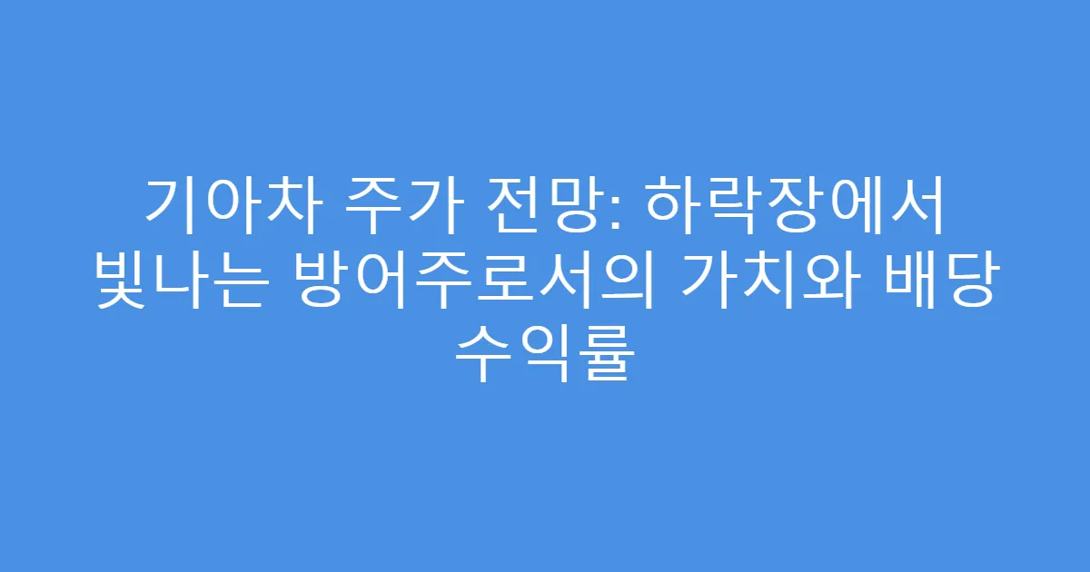 기아차 주가 전망: 하락장에서 빛나는 방어주로서의 가치와 배당 수익률