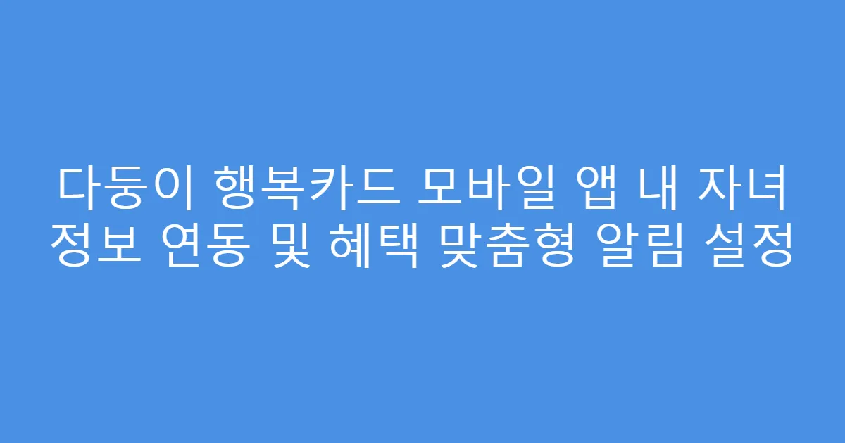 다둥이 행복카드 모바일 앱 내 자녀 정보 연동 및 혜택 맞춤형 알림 설정