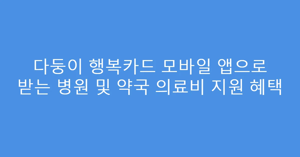 다둥이 행복카드 모바일 앱으로 받는 병원 및 약국 의료비 지원 혜택