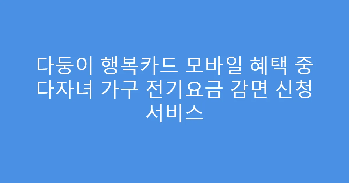 다둥이 행복카드 모바일 혜택 중 다자녀 가구 전기요금 감면 신청 서비스