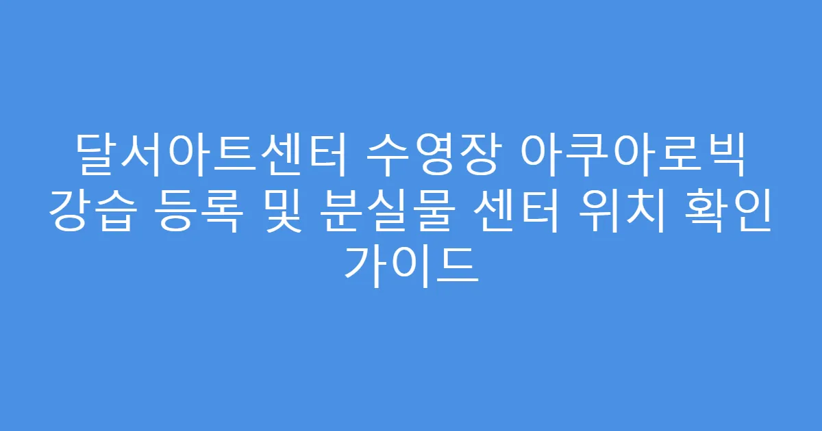 달서아트센터 수영장 아쿠아로빅 강습 등록 및 분실물 센터 위치 확인 가이드