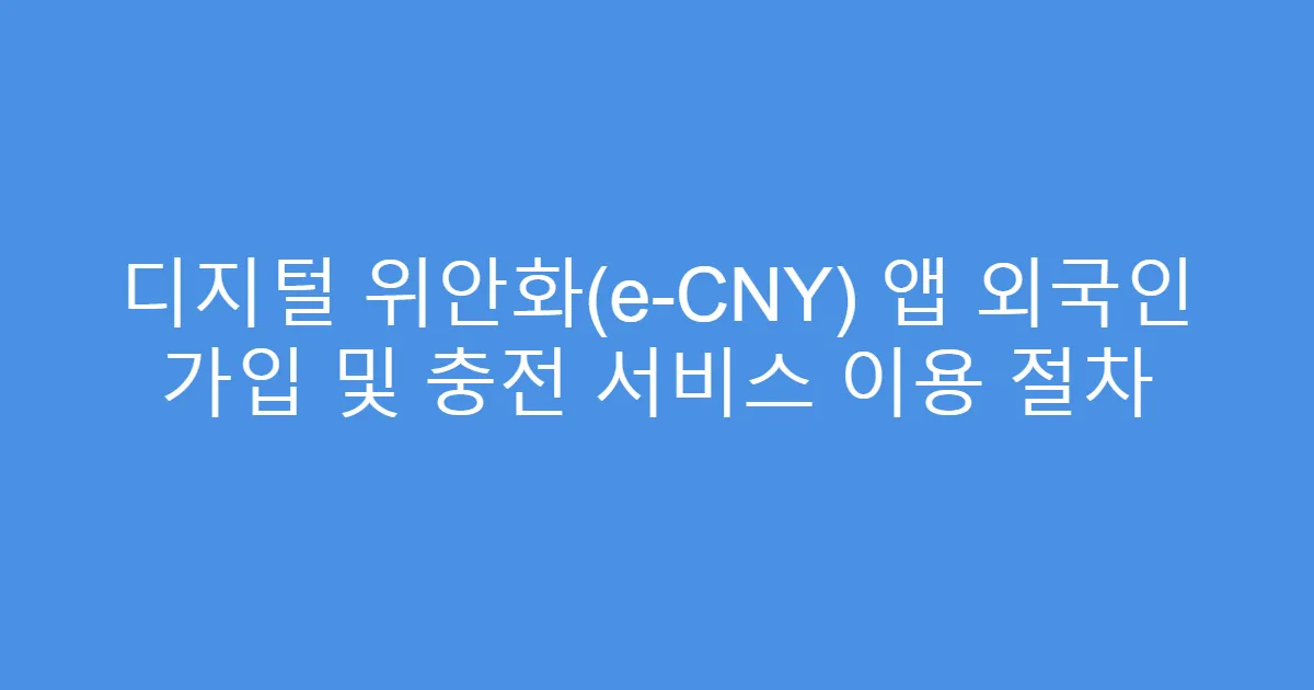디지털 위안화(e-CNY) 앱 외국인 가입 및 충전 서비스 이용 절차
