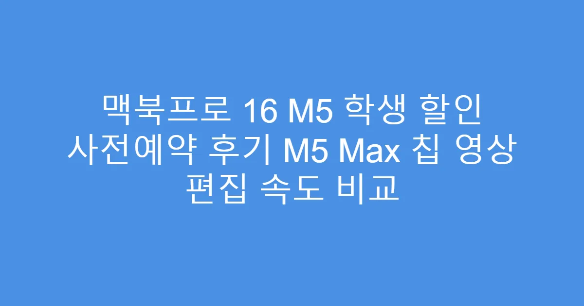 맥북프로 16 M5 학생 할인 사전예약 후기 M5 Max 칩 영상 편집 속도 비교
