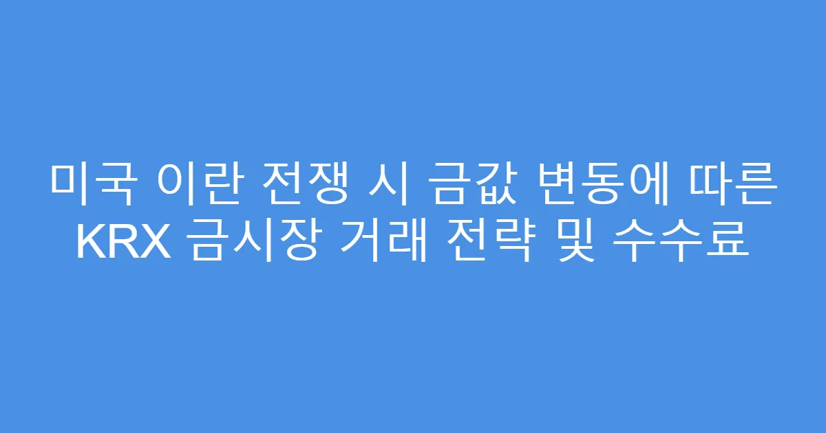 미국 이란 전쟁 시 금값 변동에 따른 KRX 금시장 거래 전략 및 수수료