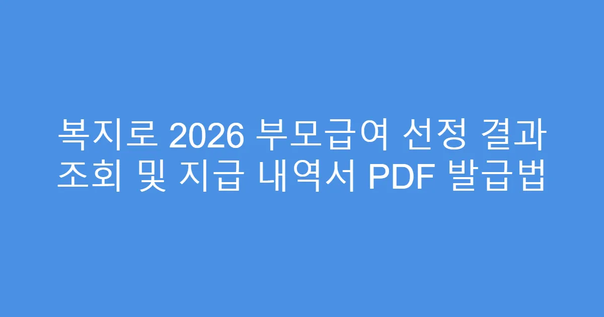 복지로 2026 부모급여 선정 결과 조회 및 지급 내역서 PDF 발급법