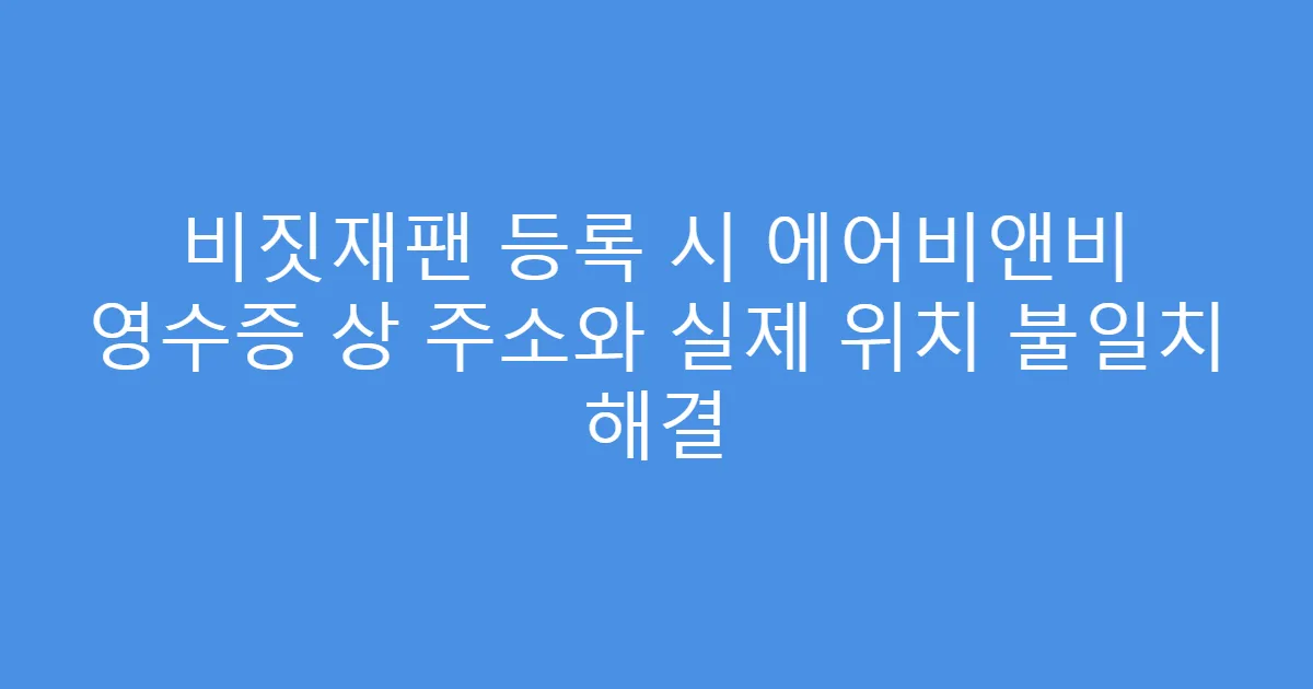 비짓재팬 등록 시 에어비앤비 영수증 상 주소와 실제 위치 불일치 해결