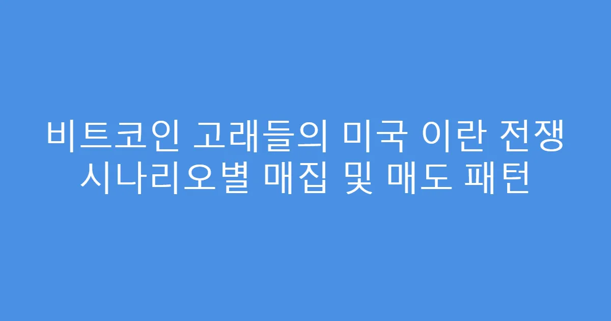 비트코인 고래들의 미국 이란 전쟁 시나리오별 매집 및 매도 패턴