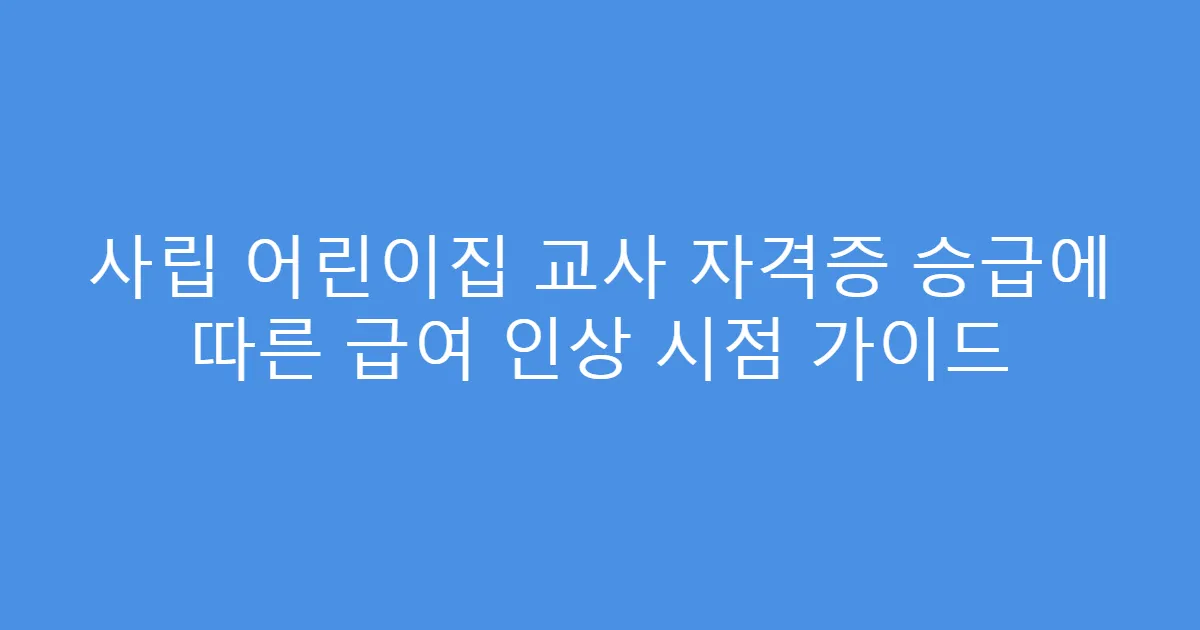 사립 어린이집 교사 자격증 승급에 따른 급여 인상 시점 가이드