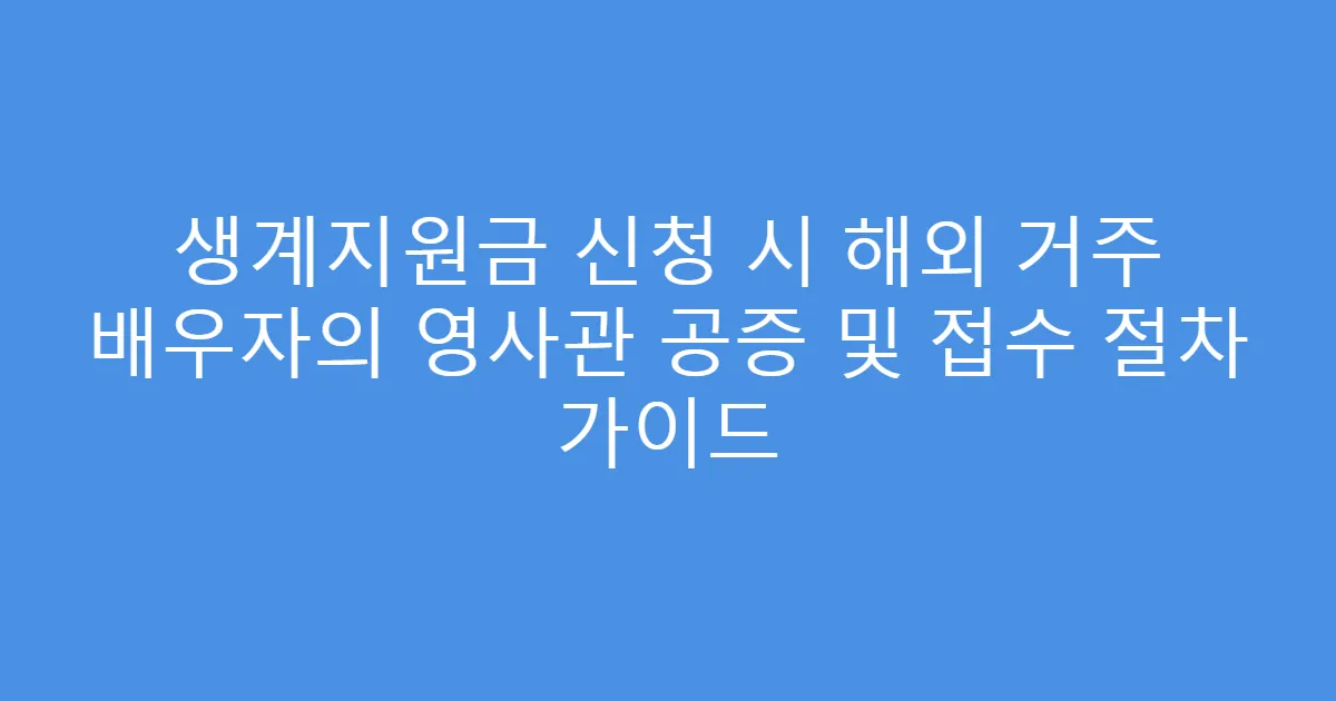 생계지원금 신청 시 해외 거주 배우자의 영사관 공증 및 접수 절차 가이드
