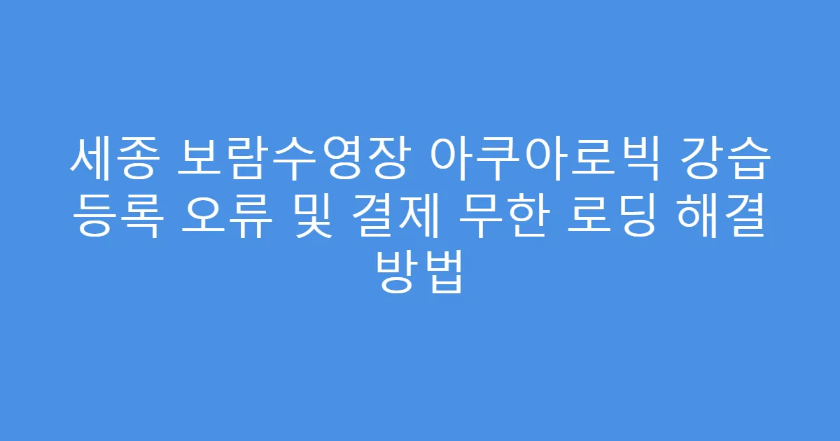 세종 보람수영장 아쿠아로빅 강습 등록 오류 및 결제 무한 로딩 해결 방법