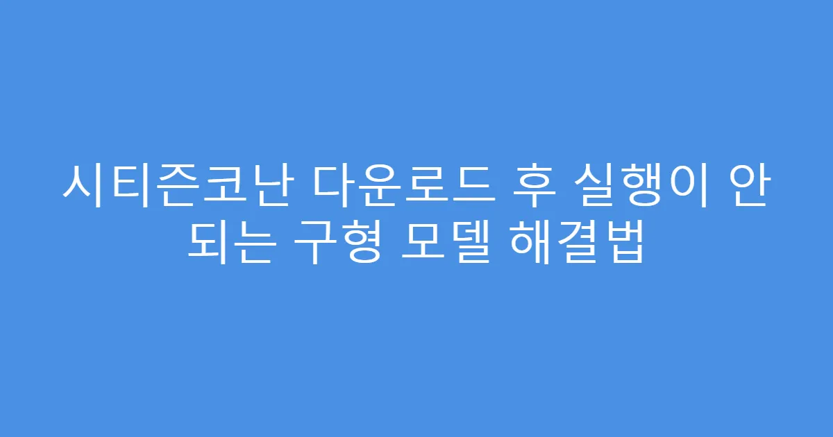 시티즌코난 다운로드 후 실행이 안 되는 구형 모델 해결법