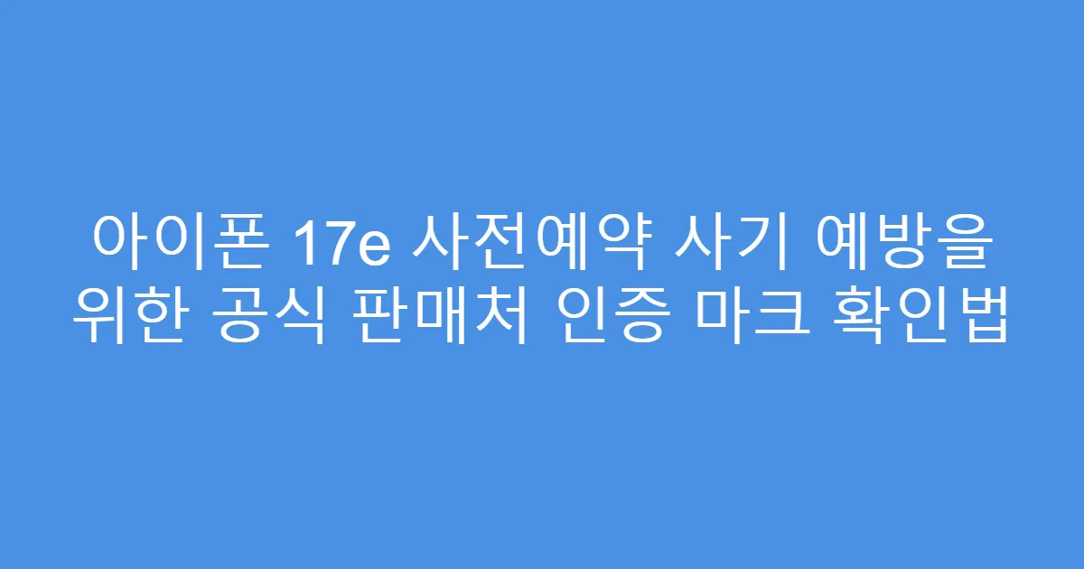 아이폰 17e 사전예약 사기 예방을 위한 공식 판매처 인증 마크 확인법