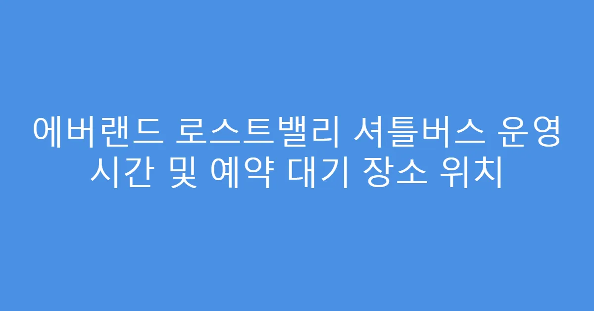 에버랜드 로스트밸리 셔틀버스 운영 시간 및 예약 대기 장소 위치