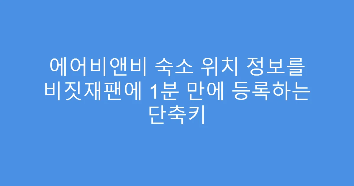 에어비앤비 숙소 위치 정보를 비짓재팬에 1분 만에 등록하는 단축키