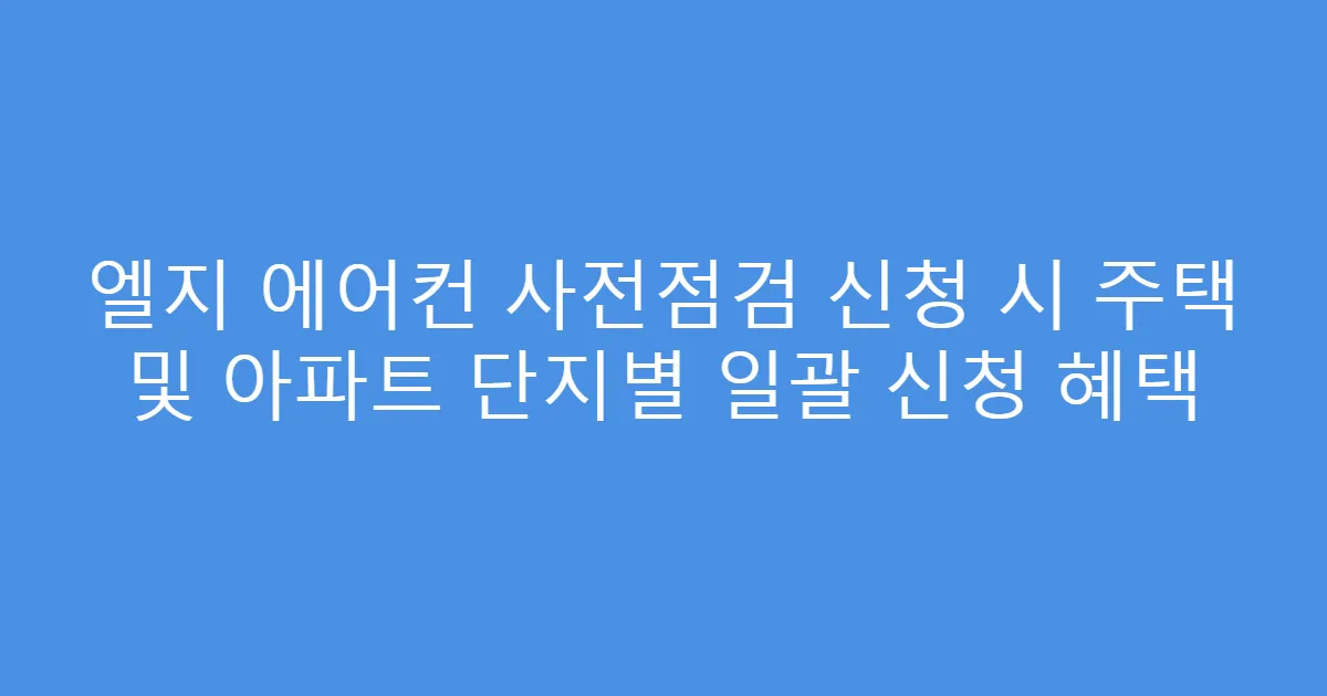 엘지 에어컨 사전점검 신청 시 주택 및 아파트 단지별 일괄 신청 혜택