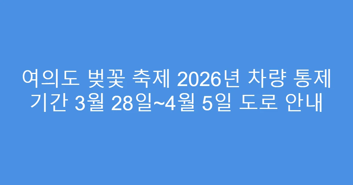 여의도 벚꽃 축제 2026년 차량 통제 기간 3월 28일~4월 5일 도로 안내