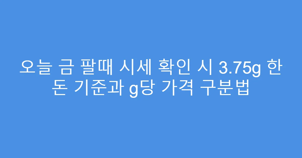 오늘 금 팔때 시세 확인 시 3.75g 한 돈 기준과 g당 가격 구분법