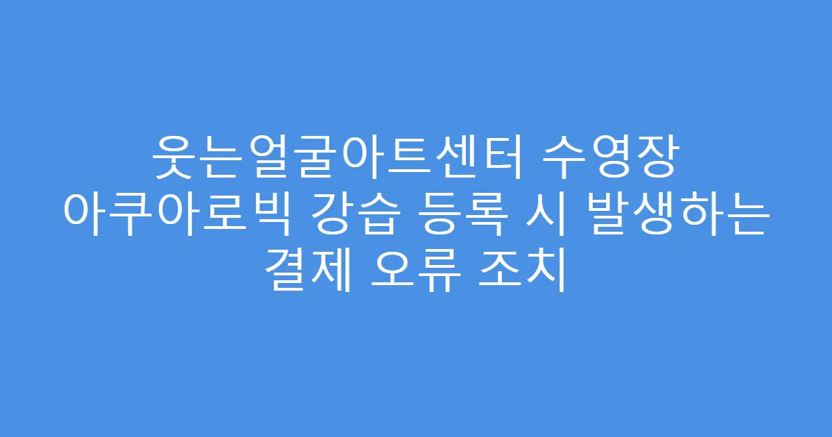 웃는얼굴아트센터 수영장 아쿠아로빅 강습 등록 시 발생하는 결제 오류 조치