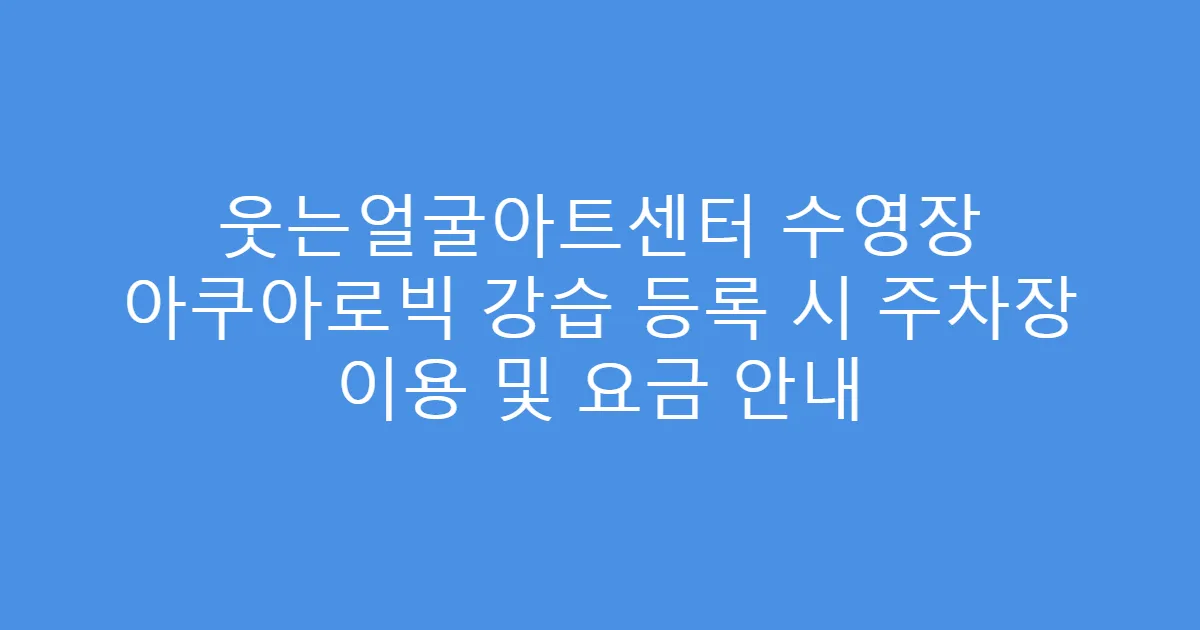 웃는얼굴아트센터 수영장 아쿠아로빅 강습 등록 시 주차장 이용 및 요금 안내